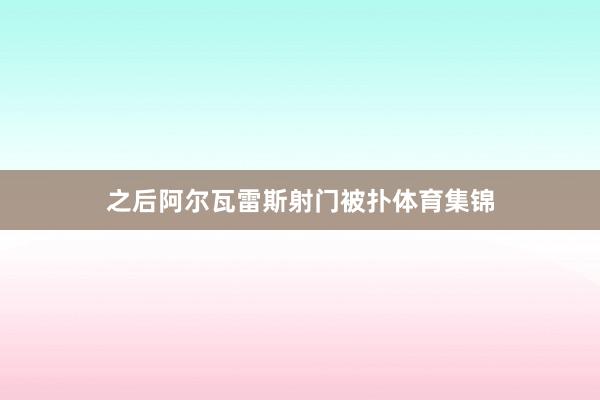 之后阿尔瓦雷斯射门被扑体育集锦