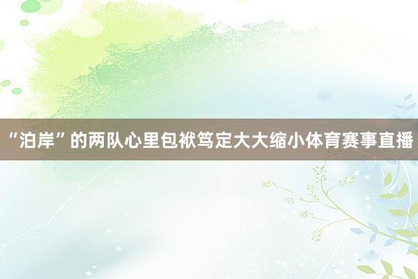“泊岸”的两队心里包袱笃定大大缩小体育赛事直播