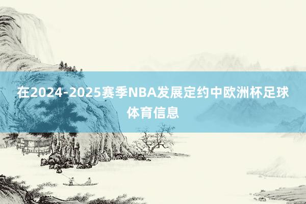 在2024-2025赛季NBA发展定约中欧洲杯足球体育信息