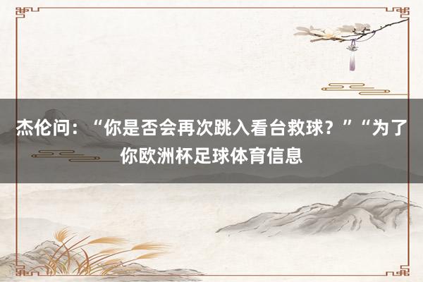 杰伦问:“你是否会再次跳入看台救球?”“为了你欧洲杯足球体育信息