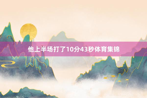 他上半场打了10分43秒体育集锦