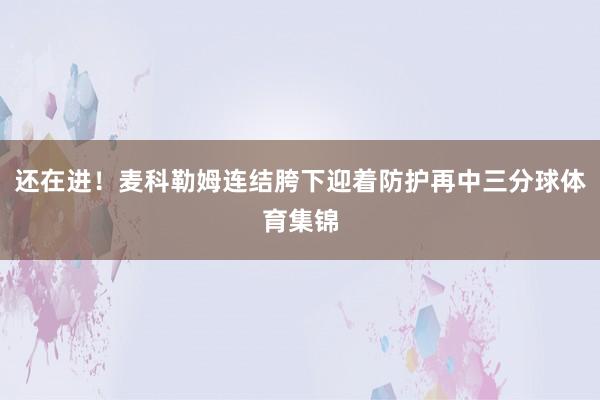 还在进！麦科勒姆连结胯下迎着防护再中三分球体育集锦