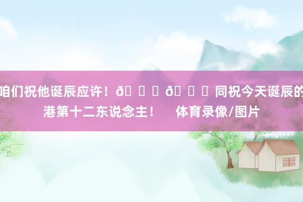 让咱们祝他诞辰应许！🎂🎉同祝今天诞辰的海港第十二东说念主！    体育录像/图片