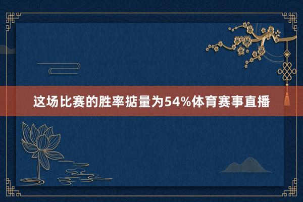 这场比赛的胜率掂量为54%体育赛事直播