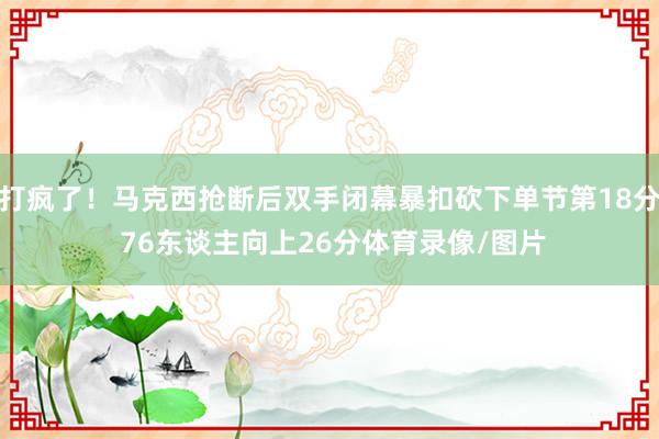 打疯了！马克西抢断后双手闭幕暴扣砍下单节第18分 76东谈主向上26分体育录像/图片