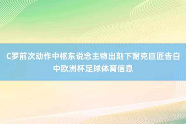 C罗前次动作中枢东说念主物出刻下耐克巨匠告白中欧洲杯足球体育信息