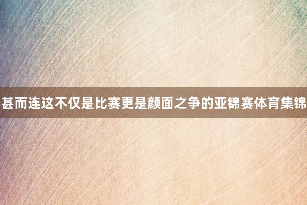 甚而连这不仅是比赛更是颜面之争的亚锦赛体育集锦