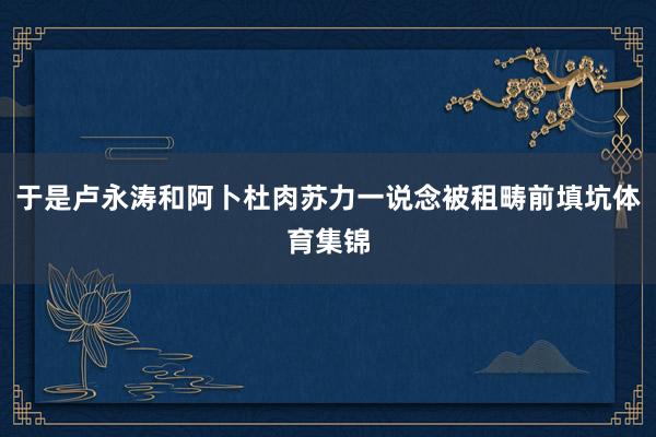 于是卢永涛和阿卜杜肉苏力一说念被租畴前填坑体育集锦