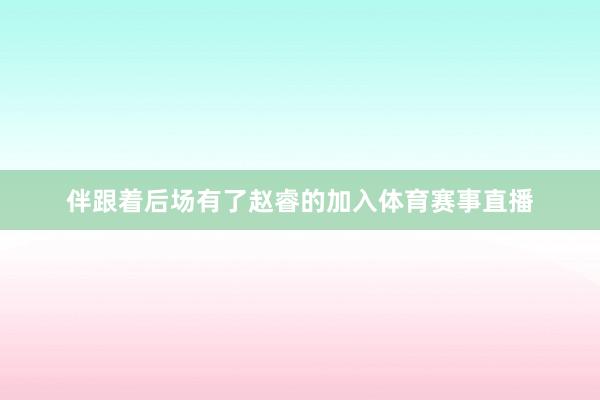 伴跟着后场有了赵睿的加入体育赛事直播