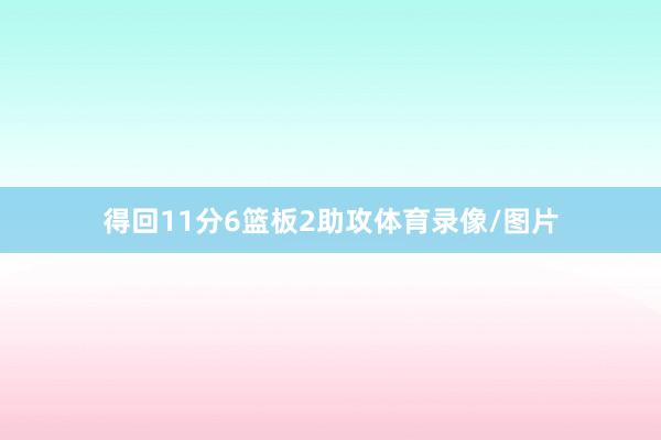 得回11分6篮板2助攻体育录像/图片