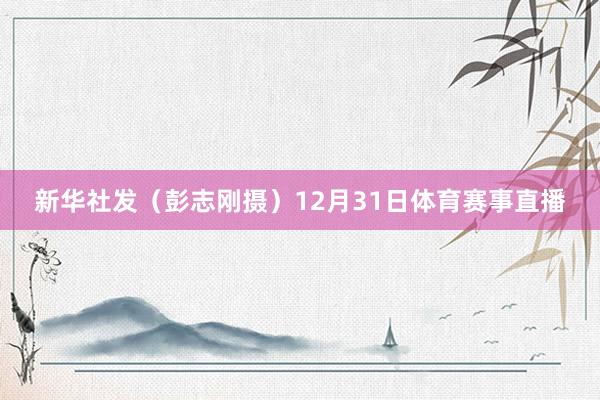 新华社发（彭志刚摄）12月31日体育赛事直播