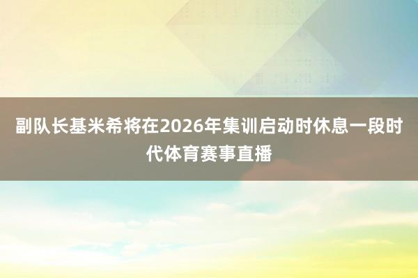 副队长基米希将在2026年集训启动时休息一段时代体育赛事直播