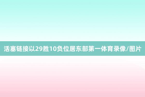 活塞链接以29胜10负位居东部第一体育录像/图片