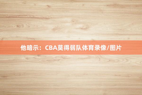 他暗示：CBA莫得弱队体育录像/图片