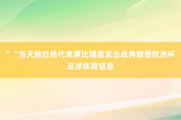 ”“当天施拉格代表莱比锡首发出战弗赖堡欧洲杯足球体育信息