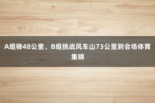 A组骑48公里、B组挑战风车山73公里到会场体育集锦