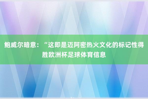 鲍威尔暗意：“这即是迈阿密热火文化的标记性得胜欧洲杯足球体育信息