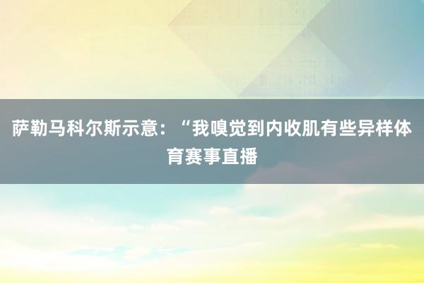萨勒马科尔斯示意：“我嗅觉到内收肌有些异样体育赛事直播