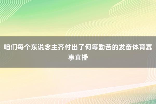 咱们每个东说念主齐付出了何等勤苦的发奋体育赛事直播