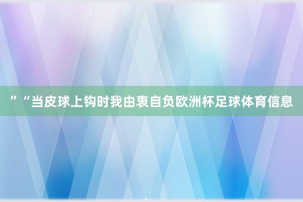 ”“当皮球上钩时我由衷自负欧洲杯足球体育信息