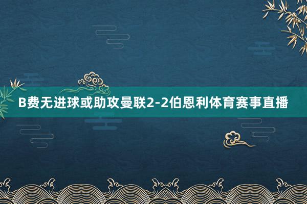 B费无进球或助攻曼联2-2伯恩利体育赛事直播