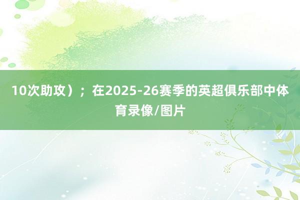 10次助攻）；在2025-26赛季的英超俱乐部中体育录像/图片