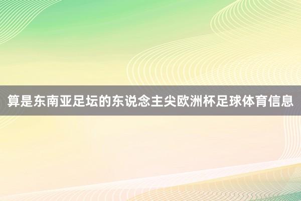 算是东南亚足坛的东说念主尖欧洲杯足球体育信息