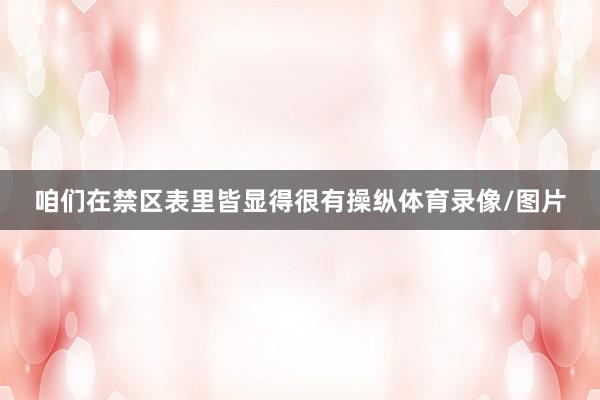 咱们在禁区表里皆显得很有操纵体育录像/图片