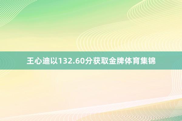 王心迪以132.60分获取金牌体育集锦
