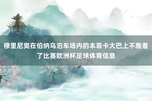 穆里尼奥在伯纳乌泊车场内的本菲卡大巴上不雅看了比赛欧洲杯足球体育信息
