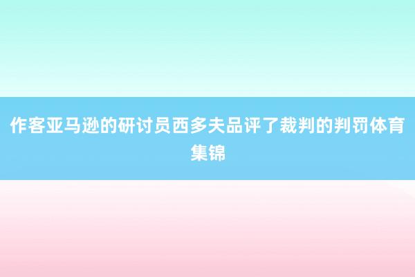作客亚马逊的研讨员西多夫品评了裁判的判罚体育集锦
