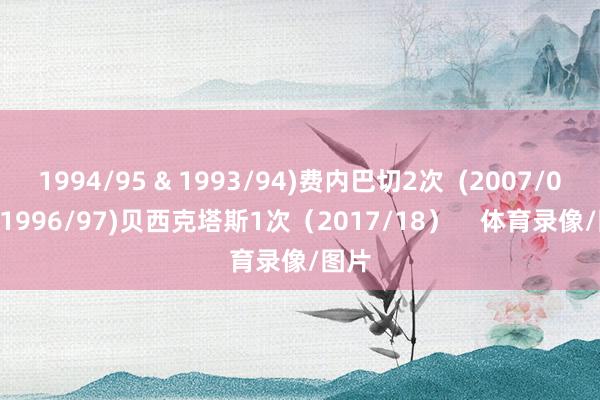 1994/95 & 1993/94)费内巴切2次 (2007/08 & 1996/97)贝西克塔斯1次(2017/18) 体育录像/图片