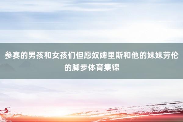 参赛的男孩和女孩们但愿奴婢里斯和他的妹妹劳伦的脚步体育集锦