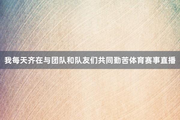 我每天齐在与团队和队友们共同勤苦体育赛事直播