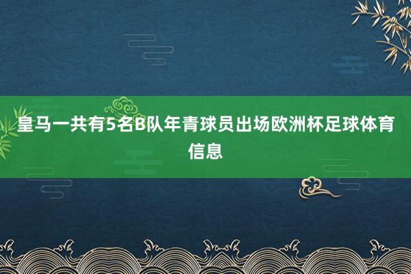 皇马一共有5名B队年青球员出场欧洲杯足球体育信息