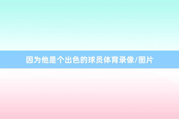 因为他是个出色的球员体育录像/图片