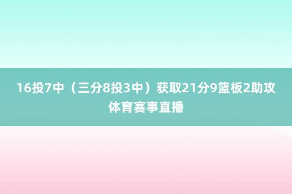 16投7中（三分8投3中）获取21分9篮板2助攻体育赛事直播