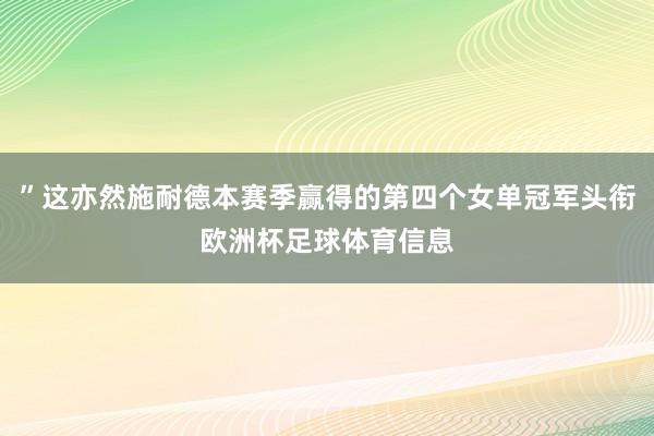 ”这亦然施耐德本赛季赢得的第四个女单冠军头衔欧洲杯足球体育信息