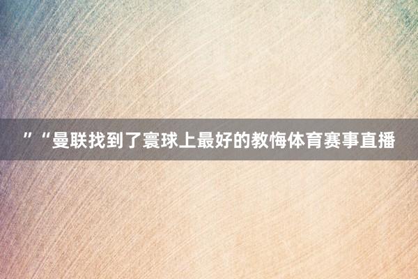 ”“曼联找到了寰球上最好的教悔体育赛事直播