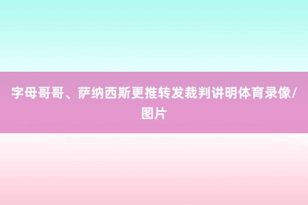 字母哥哥、萨纳西斯更推转发裁判讲明体育录像/图片