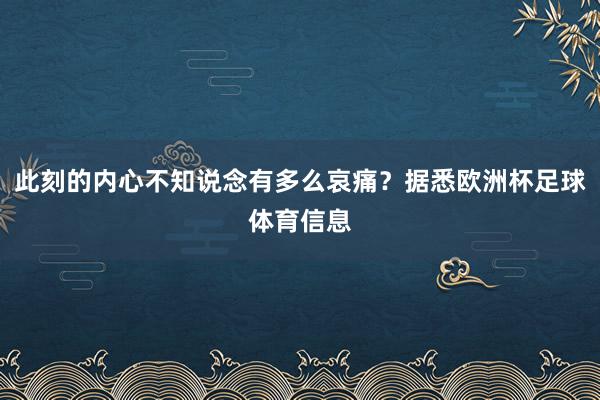 此刻的内心不知说念有多么哀痛？据悉欧洲杯足球体育信息