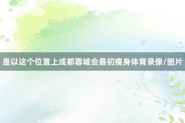 是以这个位置上成都蓉城会最初瘦身体育录像/图片