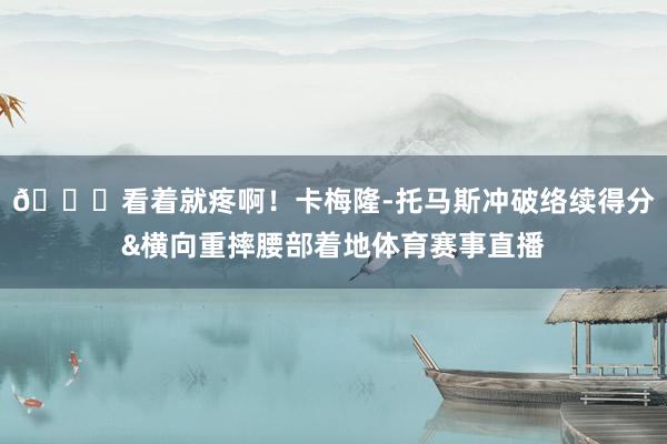 😖看着就疼啊！卡梅隆-托马斯冲破络续得分&横向重摔腰部着地体育赛事直播