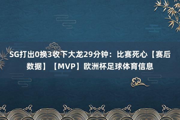 SG打出0换3收下大龙29分钟:比赛死心【赛后数据】【MVP】欧洲杯足球体育信息
