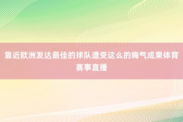靠近欧洲发达最佳的球队遭受这么的晦气成果体育赛事直播