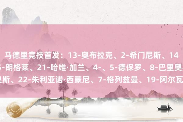 马德里竞技首发:13-奥布拉克、2-希门尼斯、14-马科斯·略伦特、15-朗格莱、21-哈维·加兰、4-、5-德保罗、8-巴里奥斯、22-朱利亚诺·西蒙尼、7-格列兹曼、19-阿尔瓦雷斯欧洲杯足球体育信息