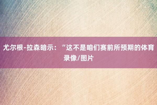 尤尔根-拉森暗示:“这不是咱们赛前所预期的体育录像/图片