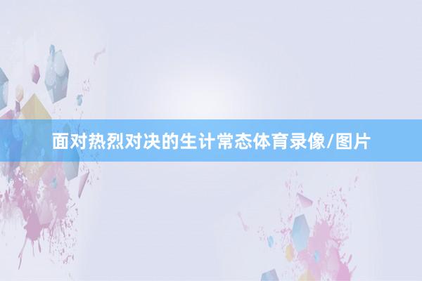 面对热烈对决的生计常态体育录像/图片
