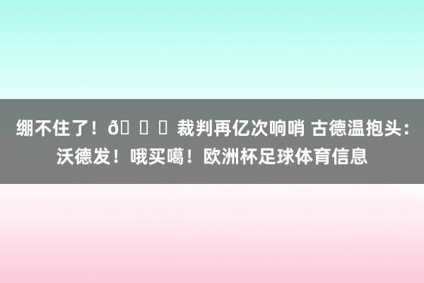 绷不住了！😂裁判再亿次响哨 古德温抱头：沃德发！哦买噶！欧洲杯足球体育信息