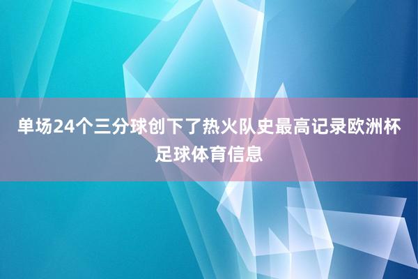 单场24个三分球创下了热火队史最高记录欧洲杯足球体育信息